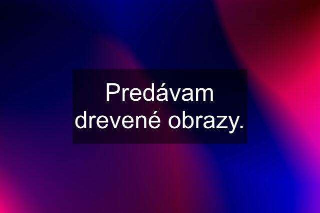 Predávam drevené obrazy.