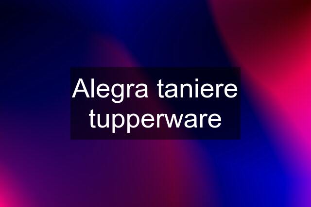 Alegra taniere tupperware