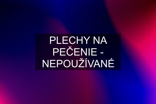 PLECHY NA PEČENIE - NEPOUŽÍVANÉ