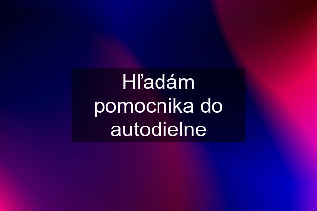 Hľadám pomocnika do autodielne