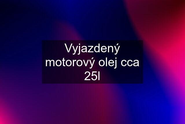 Vyjazdený motorový olej cca 25l