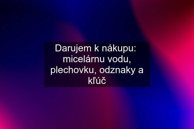 Darujem k nákupu:  micelárnu vodu, plechovku, odznaky a kľúč