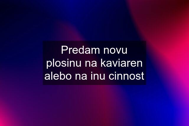 Predam novu plosinu na kaviaren alebo na inu cinnost