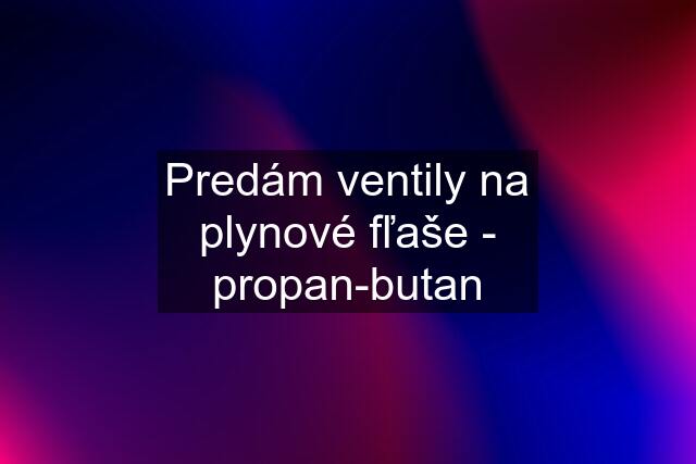 Predám ventily na plynové fľaše - propan-butan