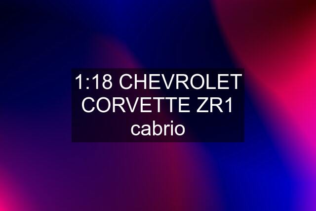 1:18 CHEVROLET CORVETTE ZR1 cabrio