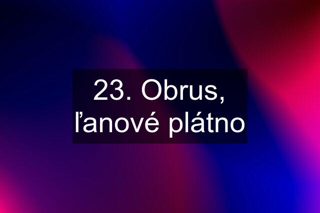 23. Obrus, ľanové plátno