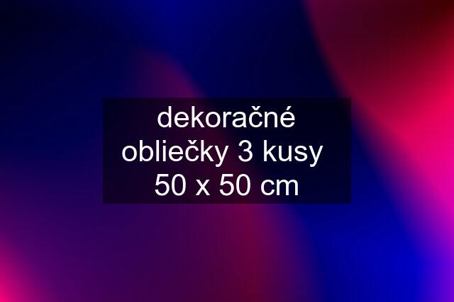 dekoračné obliečky 3 kusy  50 x 50 cm