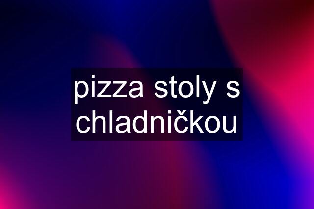 pizza stoly s chladničkou