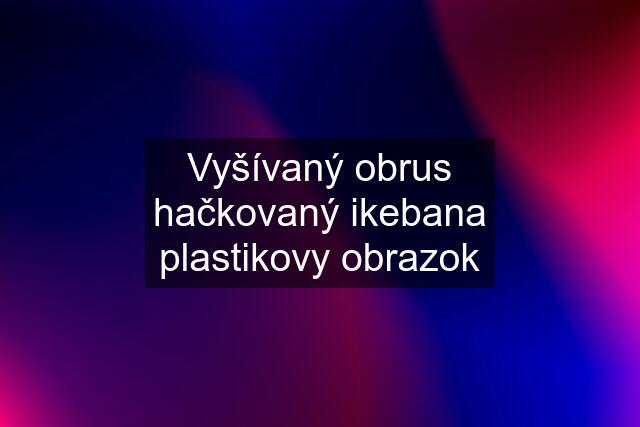 Vyšívaný obrus hačkovaný ikebana plastikovy obrazok