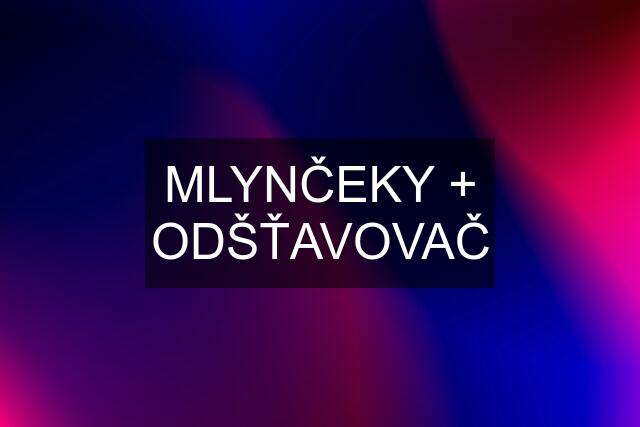 MLYNČEKY + ODŠŤAVOVAČ