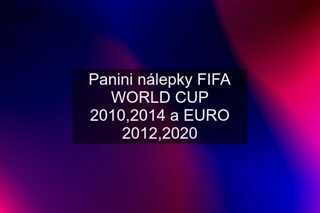 Panini nálepky FIFA WORLD CUP 2010,2014 a EURO 2012,2020