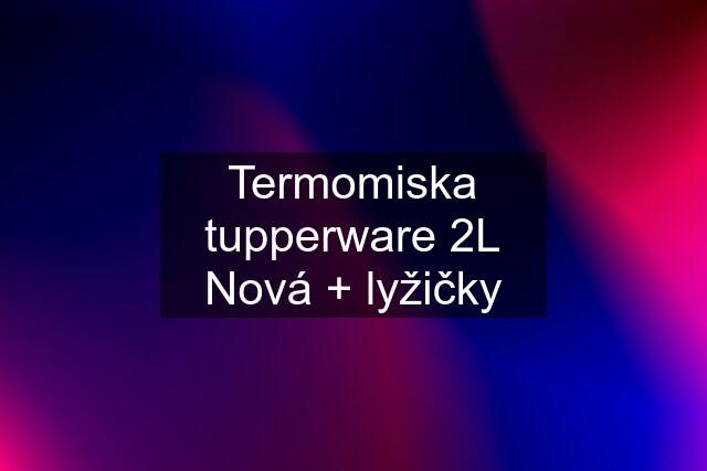 Termomiska tupperware 2L Nová + lyžičky