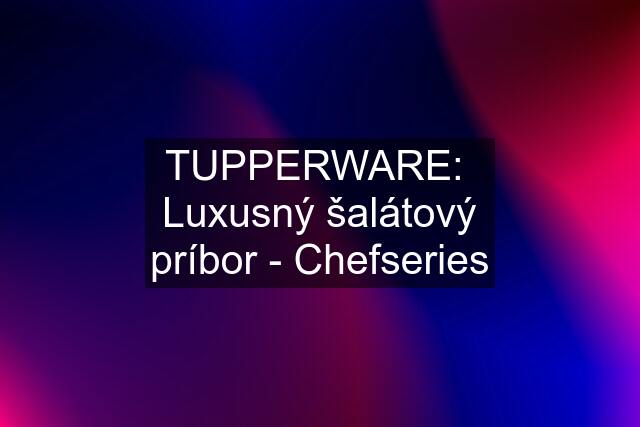 TUPPERWARE:  Luxusný šalátový príbor - Chefseries