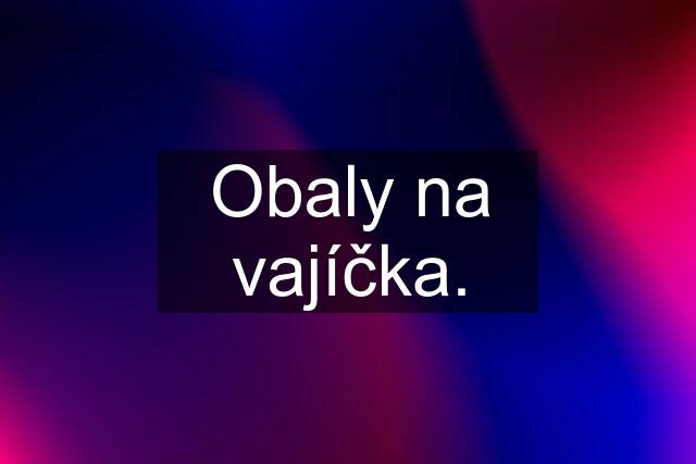 Obaly na vajíčka.