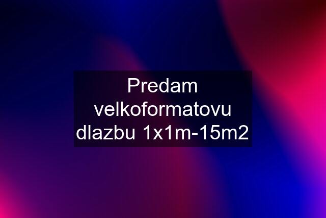 Predam velkoformatovu dlazbu 1x1m-15m2