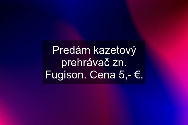 Predám kazetový prehrávač zn. Fugison. Cena 5,- €.