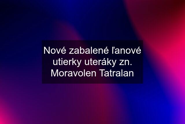 Nové zabalené ľanové utierky uteráky zn. Moravolen Tatralan