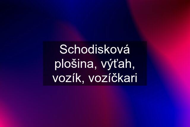 Schodisková plošina, výťah, vozík, vozíčkari