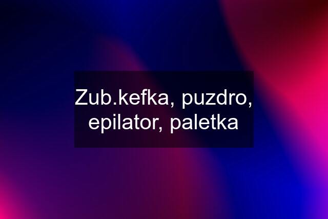 Zub.kefka, puzdro, epilator, paletka