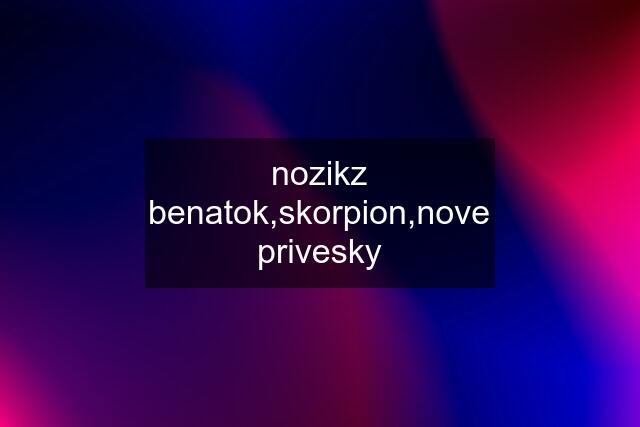 nozikz benatok,skorpion,nove privesky