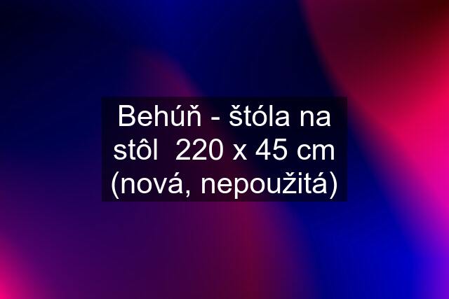 Behúň - štóla na stôl  220 x 45 cm (nová, nepoužitá)