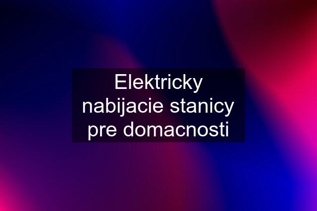 Elektricky nabijacie stanicy pre domacnosti