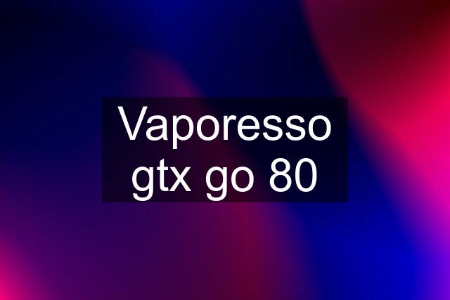 Vaporesso gtx go 80