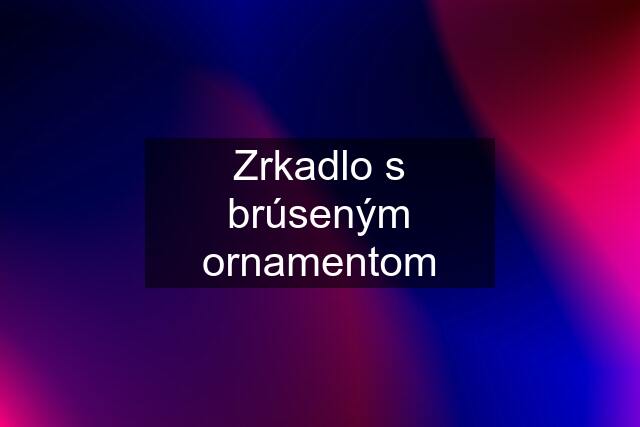 Zrkadlo s brúseným ornamentom