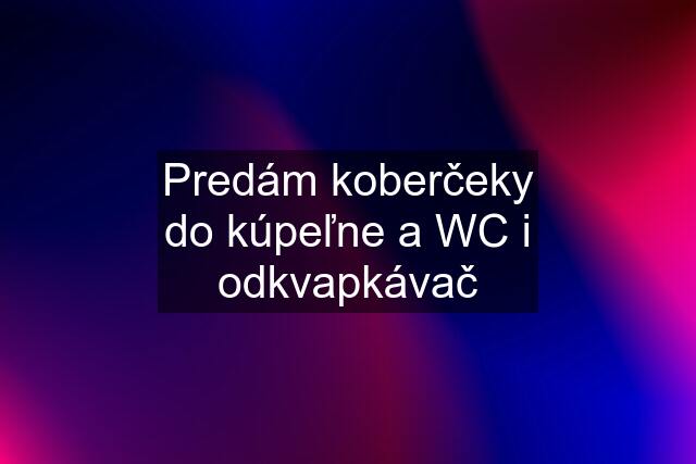 Predám koberčeky do kúpeľne a WC i odkvapkávač