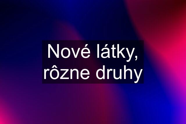 Nové látky, rôzne druhy