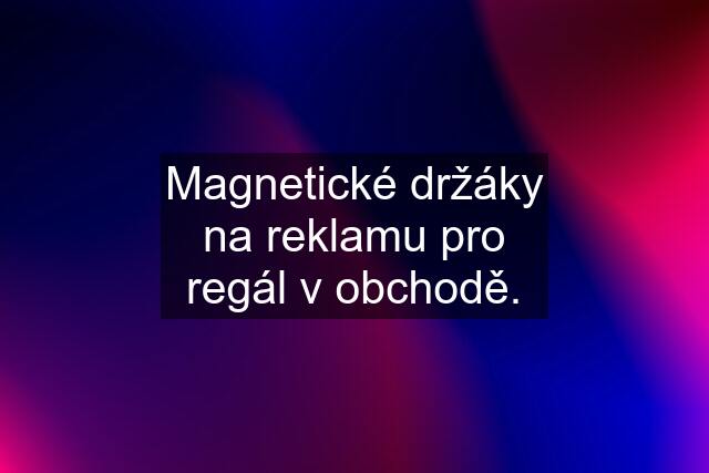 Magnetické držáky na reklamu pro regál v obchodě.