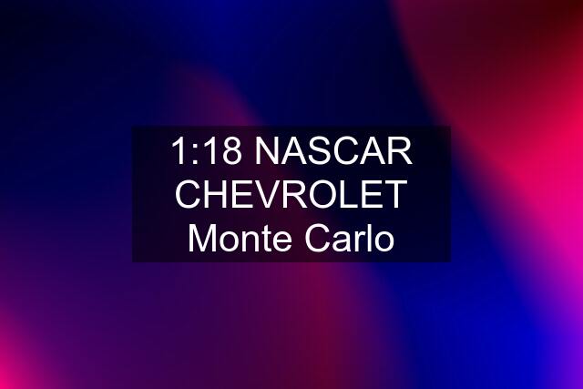 1:18 NASCAR CHEVROLET Monte Carlo