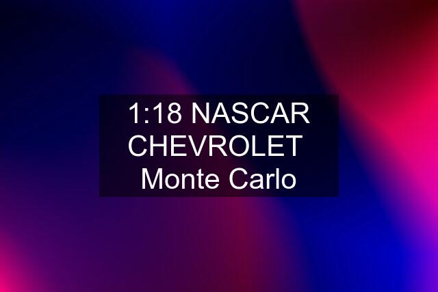 1:18 NASCAR CHEVROLET  Monte Carlo