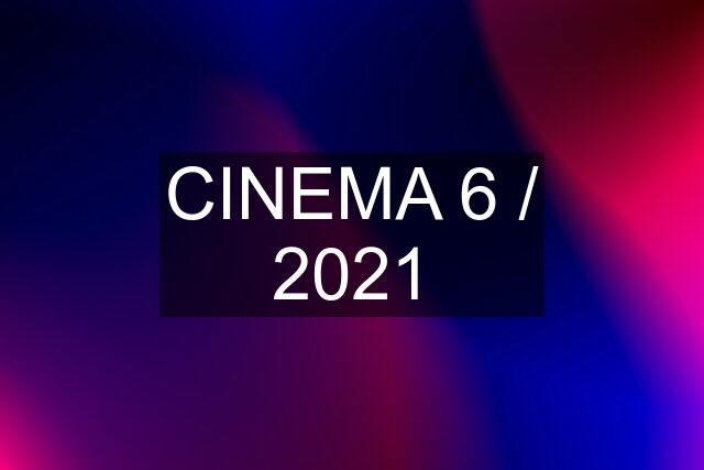 CINEMA 6 / 2021