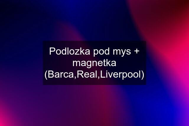 Podlozka pod mys + magnetka (Barca,Real,Liverpool)