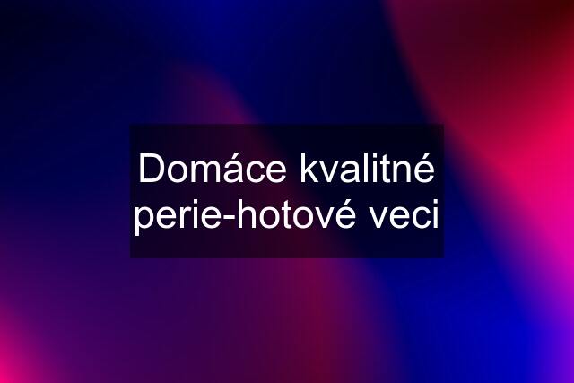 Domáce kvalitné perie-hotové veci