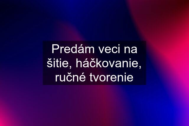 Predám veci na šitie, háčkovanie, ručné tvorenie