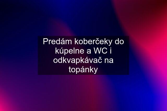 Predám koberčeky do kúpelne a WC i odkvapkávač na topánky