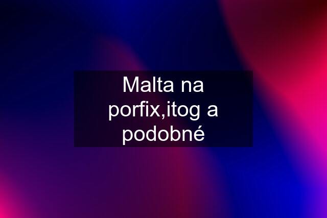 Malta na porfix,itog a podobné