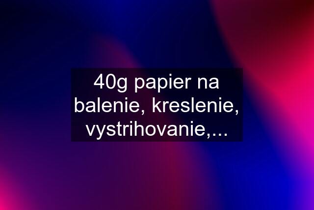 40g papier na balenie, kreslenie, vystrihovanie,...