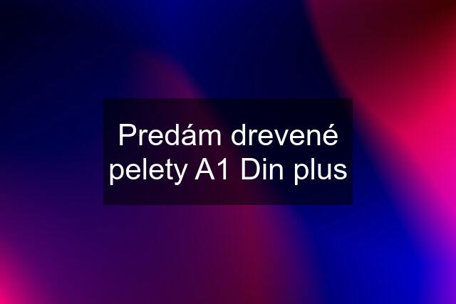 Predám drevené pelety A1 Din plus