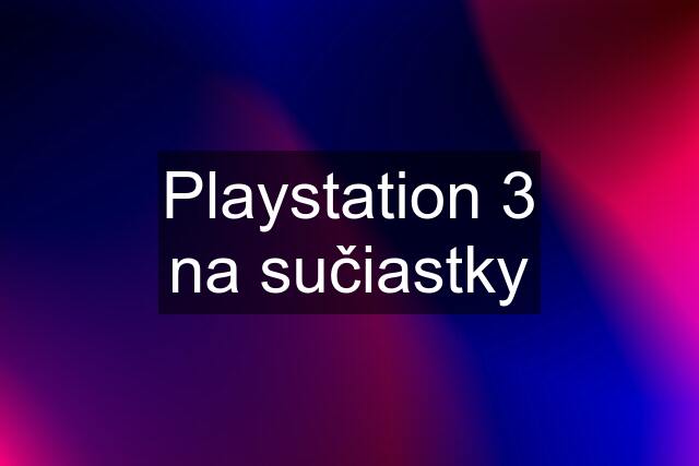 Playstation 3 na sučiastky