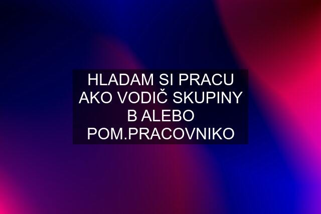 HLADAM SI PRACU AKO VODIČ SKUPINY B ALEBO POM.PRACOVNIKO