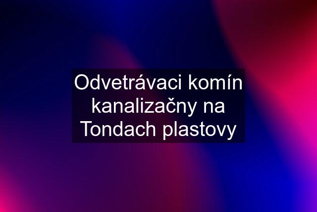 Odvetrávaci komín kanalizačny na Tondach plastovy