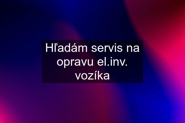 Hľadám servis na opravu el.inv. vozíka