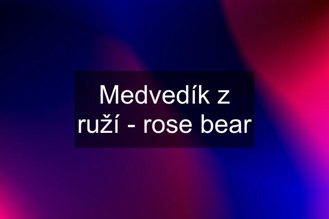 Medvedík z ruží - rose bear