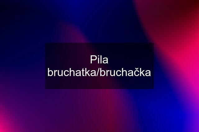 Pila bruchatka/bruchačka