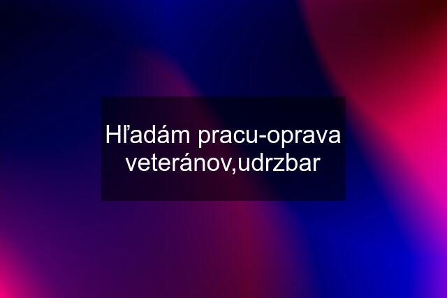 Hľadám pracu-oprava veteránov,udrzbar