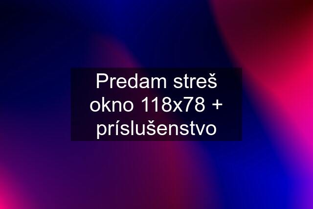 Predam streš okno 118x78 + príslušenstvo