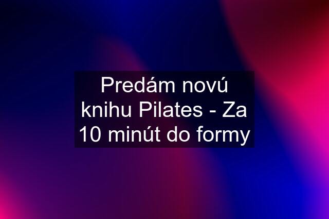 Predám novú knihu Pilates - Za 10 minút do formy